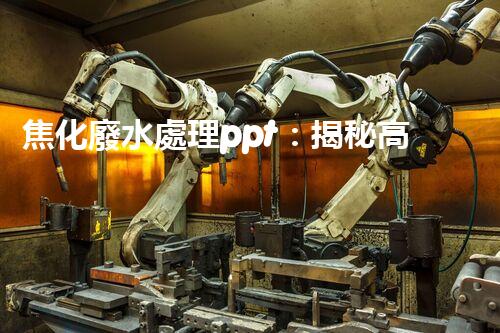 焦化廢水處理ppt：揭秘高效凈化技術(shù)的背后秘密！